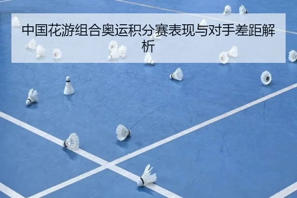 中国花游组合奥运积分赛表现与对手差距解析